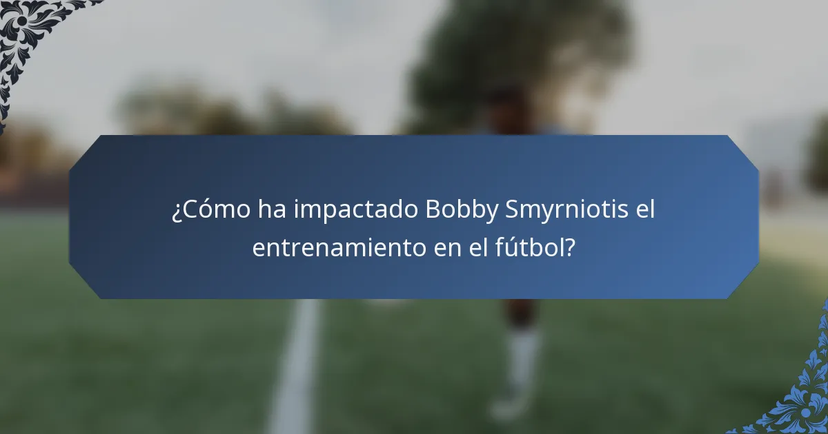 ¿Cómo ha impactado Bobby Smyrniotis el entrenamiento en el fútbol?