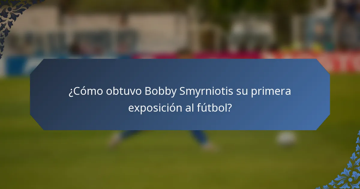 ¿Cómo obtuvo Bobby Smyrniotis su primera exposición al fútbol?