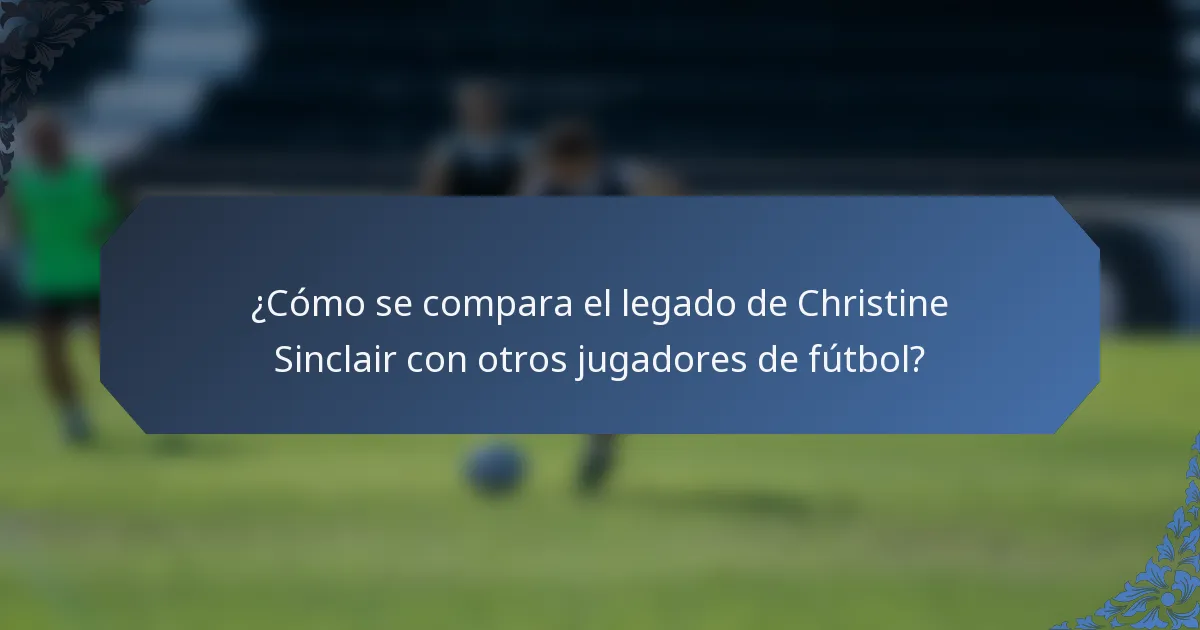 ¿Cómo se compara el legado de Christine Sinclair con otros jugadores de fútbol?