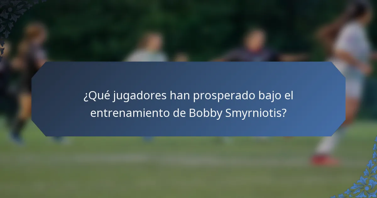 ¿Qué jugadores han prosperado bajo el entrenamiento de Bobby Smyrniotis?