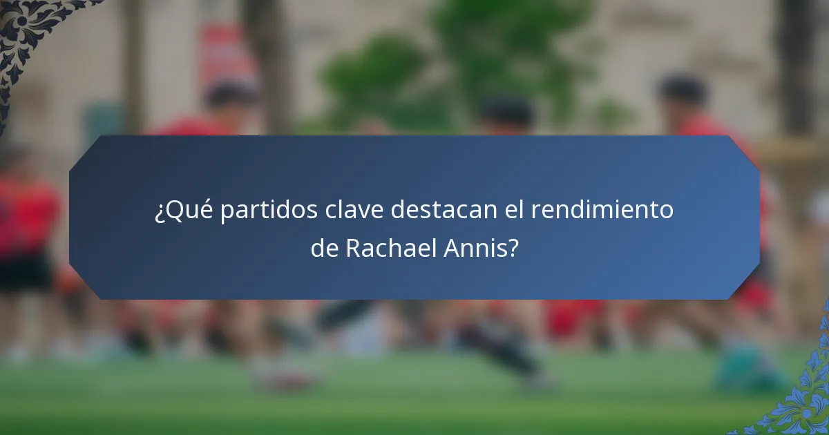 ¿Qué partidos clave destacan el rendimiento de Rachael Annis?